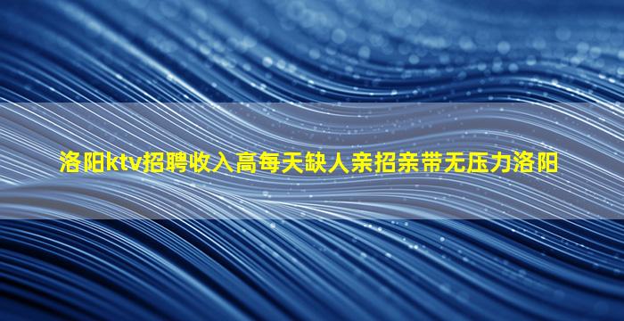 洛阳ktv招聘收入高每天缺人亲招亲带无压力洛阳