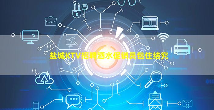 盐城KTV招聘酒水促销员包住结究