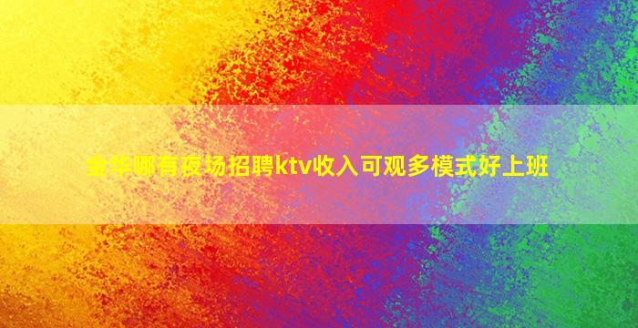 金华哪有夜场招聘ktv收入可观多模式好上班